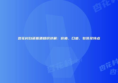 杏花村白瓷瓶酒知识详解：价格、口感、包装及特点