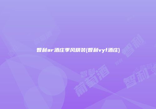 智利ar酒庄季风精装(智利vyf酒庄)