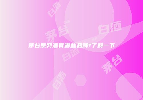 茅台系列酒有哪些品牌?了解一下