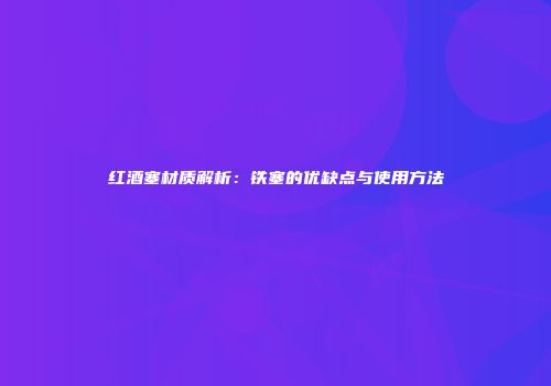 红酒塞材质解析：铁塞的优缺点与使用方法