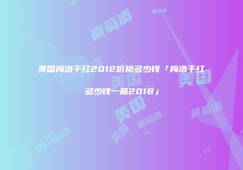 美国梅洛干红2012价格多少钱「梅洛干红多少钱一瓶2018」