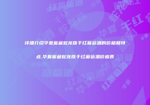 详细介绍华夏窖藏蛇龙珠干红葡萄酒的价格和特点,华夏窖藏蛇龙珠干红葡萄酒价格表