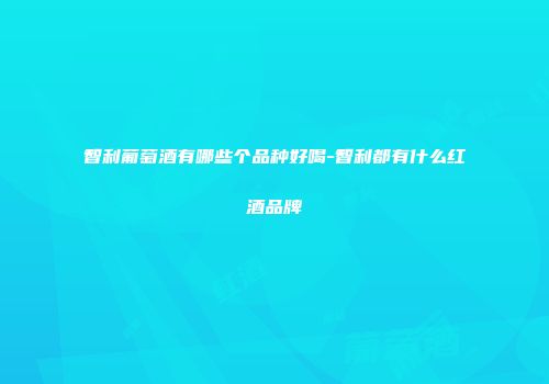 智利葡萄酒有哪些个品种好喝-智利都有什么红酒品牌