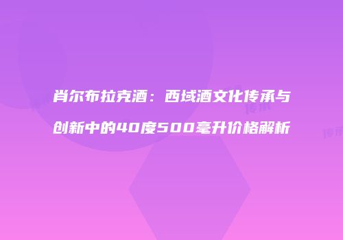 肖尔布拉克酒：西域酒文化传承与创新中的40度500毫升价格解析