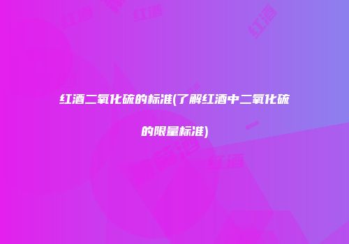 红酒二氧化硫的标准(了解红酒中二氧化硫的限量标准)