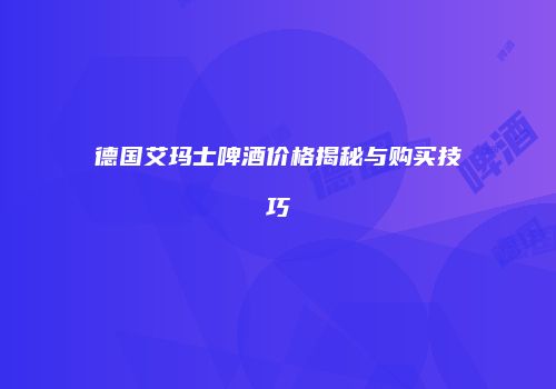 德国艾玛士啤酒价格揭秘与购买技巧