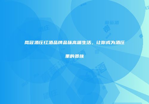 鹰冠酒庄红酒品牌品味高端生活，让你成为酒庄里的贵族