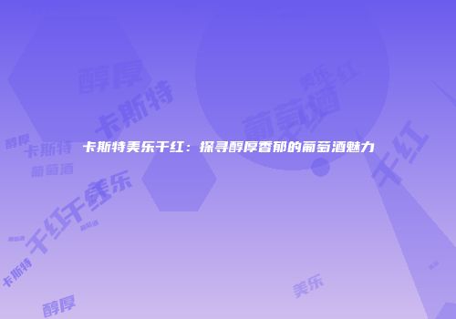 卡斯特美乐干红：探寻醇厚香郁的葡萄酒魅力