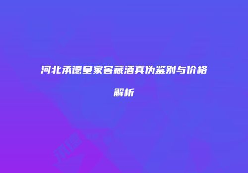 河北承德皇家窖藏酒真伪鉴别与价格解析