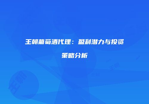 王朝葡萄酒代理：盈利潜力与投资策略分析
