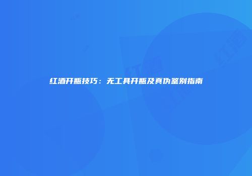 红酒开瓶技巧：无工具开瓶及真伪鉴别指南