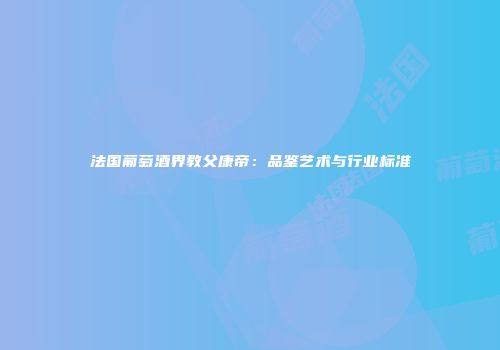 法国葡萄酒界教父康帝：品鉴艺术与行业标准