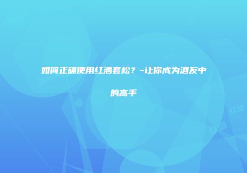 如何正确使用红酒套松？-让你成为酒友中的高手