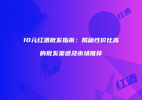10元红酒批发指南：揭秘性价比高的批发渠道及市场推荐
