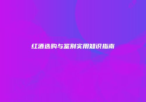 红酒选购与鉴别实用知识指南