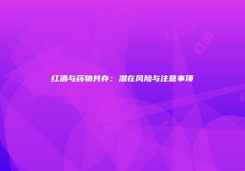红酒与药物共存：潜在风险与注意事项