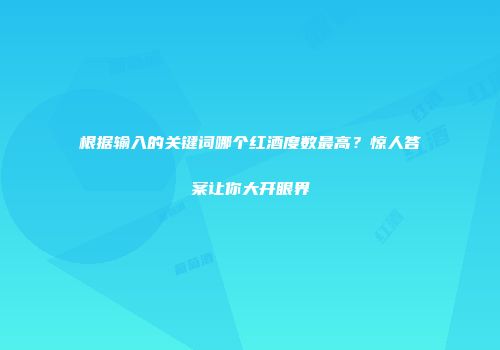 根据输入的关键词哪个红酒度数最高？惊人答案让你大开眼界