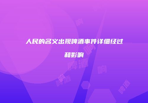 人民的名义出现啤酒事件详细经过和影响