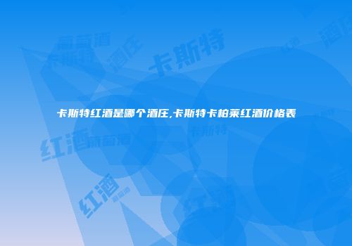 卡斯特红酒是哪个酒庄,卡斯特卡柏莱红酒价格表
