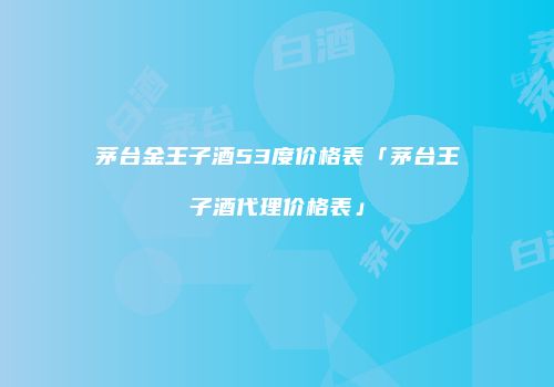 茅台金王子酒53度价格表「茅台王子酒代理价格表」