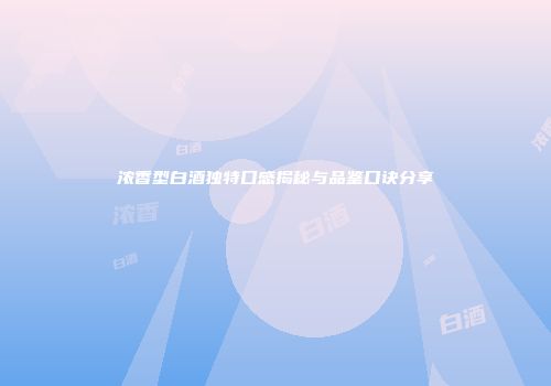 浓香型白酒独特口感揭秘与品鉴口诀分享