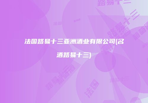 法国路易十三亚洲酒业有限公司(名酒路易十三)