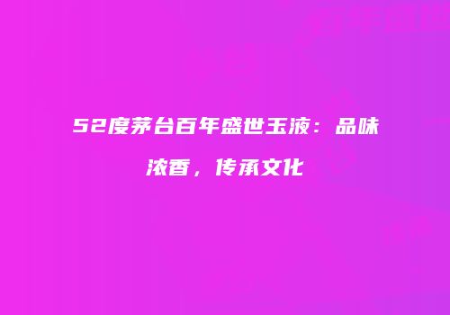 52度茅台百年盛世玉液：品味浓香，传承文化