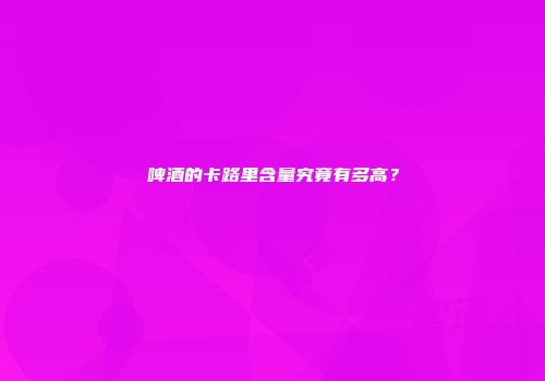 啤酒的卡路里含量究竟有多高？