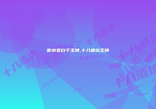 衡水老白干王牌,十八酒坊王牌