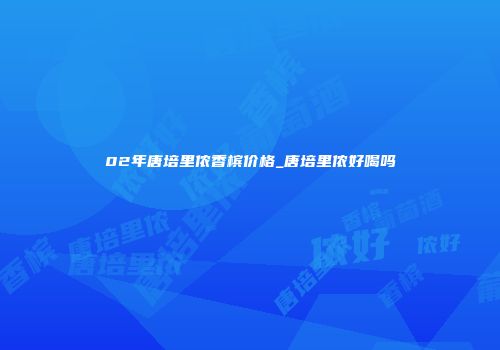 02年唐培里侬香槟价格_唐培里侬好喝吗