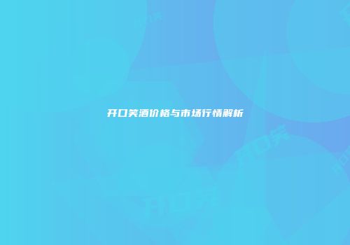 开口笑酒价格与市场行情解析