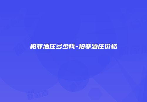 柏菲酒庄多少钱-柏菲酒庄价格