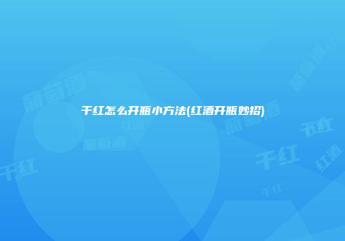 干红怎么开瓶小方法(红酒开瓶妙招)