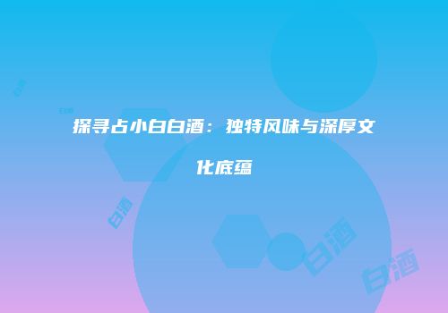 探寻占小白白酒：独特风味与深厚文化底蕴