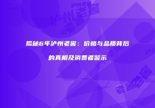 揭秘6年泸州老窖：价格与品质背后的真相及消费者警示