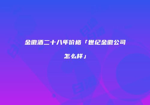 金徽酒二十八年价格「世纪金徽公司怎么样」