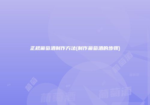 正规葡萄酒制作方法(制作葡萄酒的步骤)