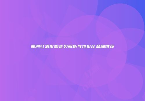 澳洲红酒价格走势解析与性价比品牌推荐