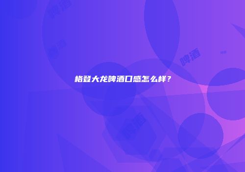 格登大龙啤酒口感怎么样？