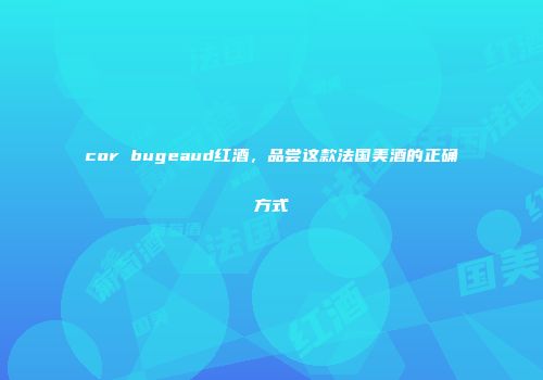 cor bugeaud红酒，品尝这款法国美酒的正确方式