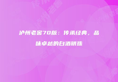 泸州老窖70版：传承经典，品味卓越的白酒明珠