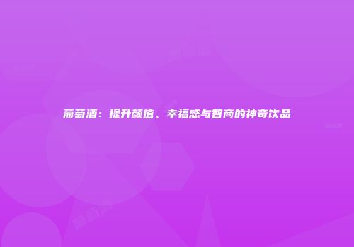 葡萄酒：提升颜值、幸福感与智商的神奇饮品