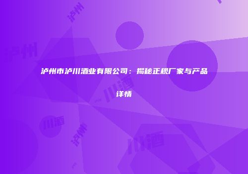 泸州市泸川酒业有限公司：揭秘正规厂家与产品详情
