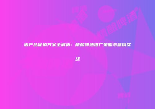 酒产品促销方案全解析：精酿啤酒推广策略与营销实战