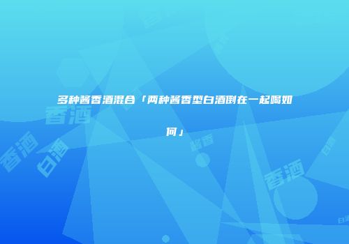 多种酱香酒混合「两种酱香型白酒倒在一起喝如何」