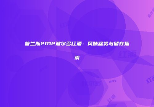普兰斯2012波尔多红酒：风味鉴赏与储存指南