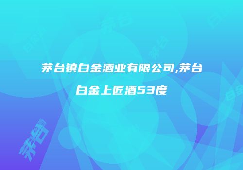 茅台镇白金酒业有限公司,茅台白金上匠酒53度
