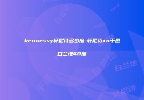 hennessy轩尼诗多少度-轩尼诗xo干邑白兰地40度