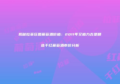 揭秘拉菲庄园葡萄酒价格：2011年艾格力古堡精选干红葡萄酒市价分析