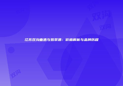江苏双沟曲酒与翡翠酒：价格解析与品牌历程
